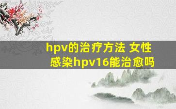 hpv的治疗方法 女性感染hpv16能治愈吗